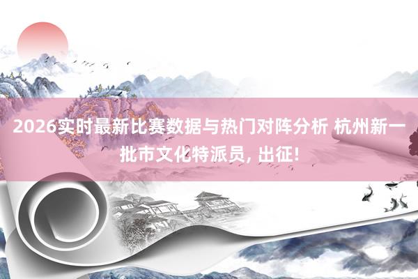 2026实时最新比赛数据与热门对阵分析 杭州新一批市文化特派员， 出征!
