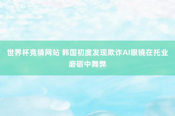世界杯竞猜网站 韩国初度发现欺诈AI眼镜在托业磨砺中舞弊