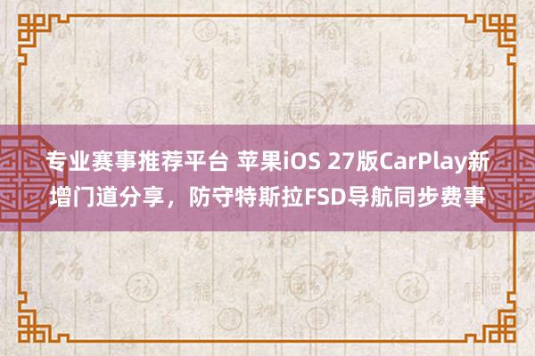 专业赛事推荐平台 苹果iOS 27版CarPlay新增门道分享，防守特斯拉FSD导航同步费事