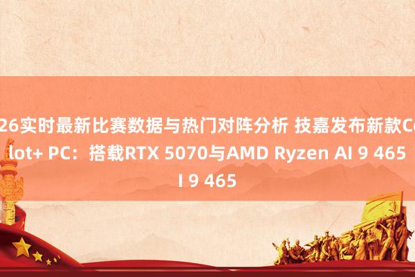 2026实时最新比赛数据与热门对阵分析 技嘉发布新款Copilot+ PC：搭载RTX 5070与AMD Ryzen AI 9 465