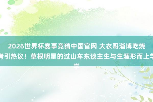 2026世界杯赛事竞猜中国官网 大衣哥淄博吃烧烤引热议!草根明星的过山车东谈主生与生涯形而上学