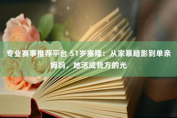 专业赛事推荐平台 51岁塞隆:从家暴暗影到单亲姆妈,她活成我方的光
