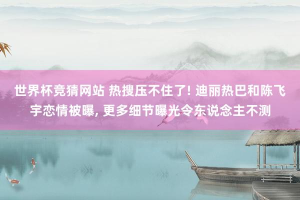 世界杯竞猜网站 热搜压不住了! 迪丽热巴和陈飞宇恋情被曝， 更多细节曝光令东说念主不测