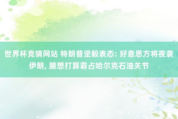 世界杯竞猜网站 特朗普坚毅表态: 好意思方将夜袭伊朗， 臆想打算霸占哈尔克石油关节