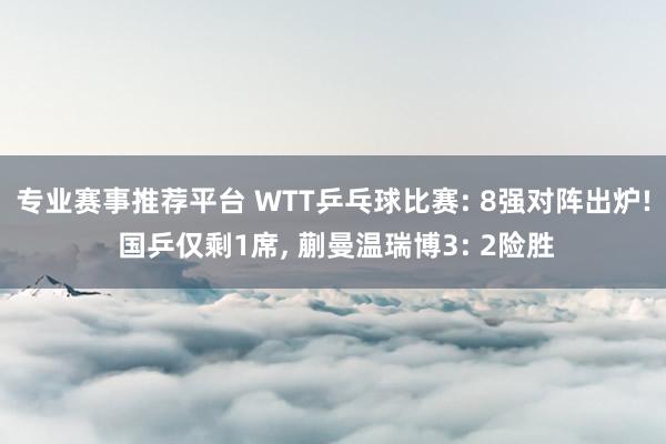 专业赛事推荐平台 WTT乒乓球比赛: 8强对阵出炉! 国乒仅剩1席， 蒯曼温瑞博3: 2险胜