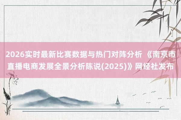 2026实时最新比赛数据与热门对阵分析 《南京市直播电商发展全景分析陈说(2025)》网经社发布