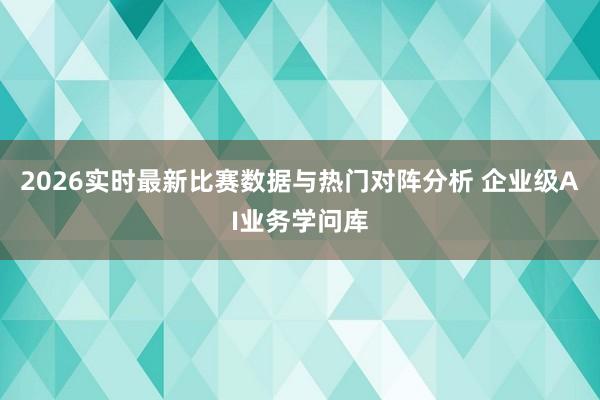 2026实时最新比赛数据与热门对阵分析 企业级AI业务学问库