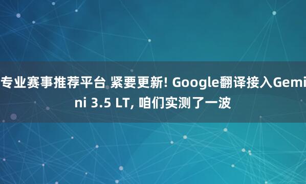专业赛事推荐平台 紧要更新! Google翻译接入Gemini 3.5 LT， 咱们实测了一波