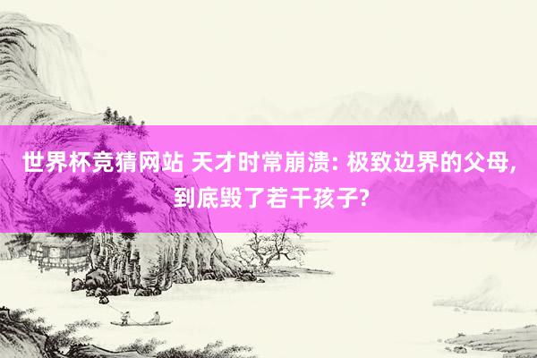 世界杯竞猜网站 天才时常崩溃: 极致边界的父母， 到底毁了若干孩子?