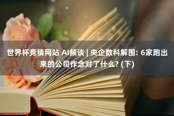 世界杯竞猜网站 AI频谈 | 央企数科解围: 6家跑出来的公司作念对了什么? (下)