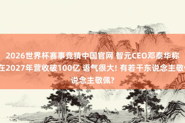 2026世界杯赛事竞猜中国官网 智元CEO邓泰华称要在2027年营收破100亿 语气很大! 有若干东说念主敬佩?