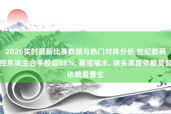 2026实时最新比赛数据与热门对阵分析 世纪数码实控东谈主合手股超88%， 募资缩水， 喷头高度依赖爱普生