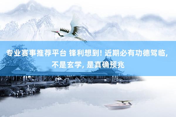 专业赛事推荐平台 锋利想到! 近期必有功德驾临， 不是玄学， 是真确预兆