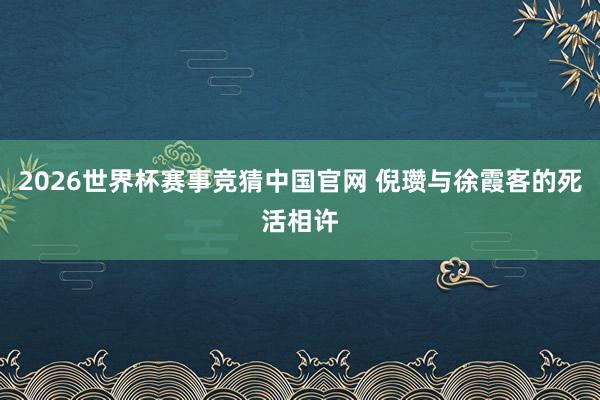 2026世界杯赛事竞猜中国官网 倪瓒与徐霞客的死活相许