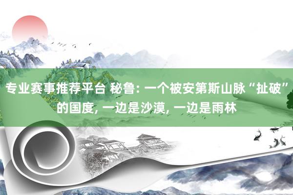 专业赛事推荐平台 秘鲁: 一个被安第斯山脉“扯破”的国度, 一边是沙漠, 一边是雨林