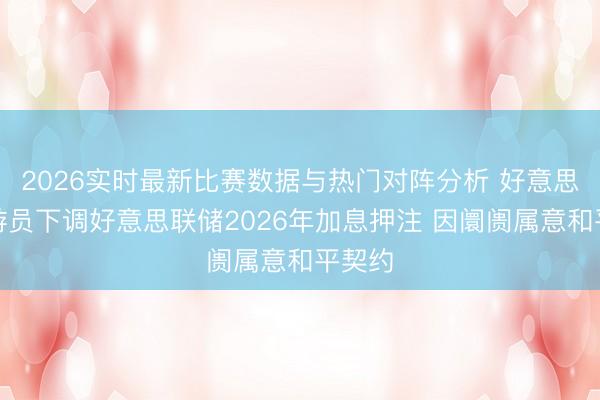 2026实时最新比赛数据与热门对阵分析 好意思债交游员下调好意思联储2026年加息押注 因阛阓属意和平契约