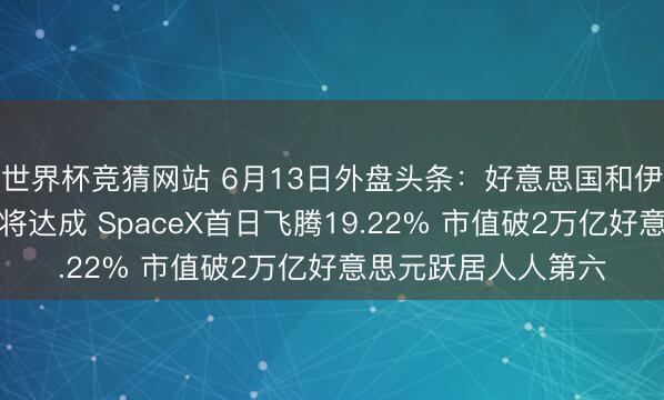 世界杯竞猜网站 6月13日外盘头条：好意思国和伊朗默示和平合同行将达成 SpaceX首日飞腾19.22% 市值破2万亿好意思元跃居人人第六