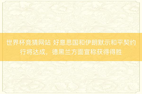 世界杯竞猜网站 好意思国和伊朗默示和平契约行将达成,德黑兰方面宣称获得得胜