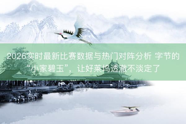 2026实时最新比赛数据与热门对阵分析 字节的“小家碧玉”，让好莱坞透澈不淡定了
