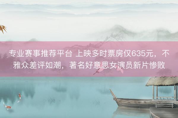专业赛事推荐平台 上映多时票房仅635元，不雅众差评如潮，著名好意思女演员新片惨败