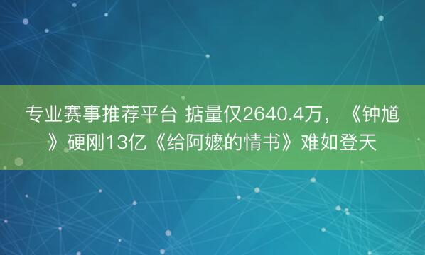 专业赛事推荐平台 掂量仅2640.4万，《钟馗》硬刚13亿《给阿嬷的情书》难如登天