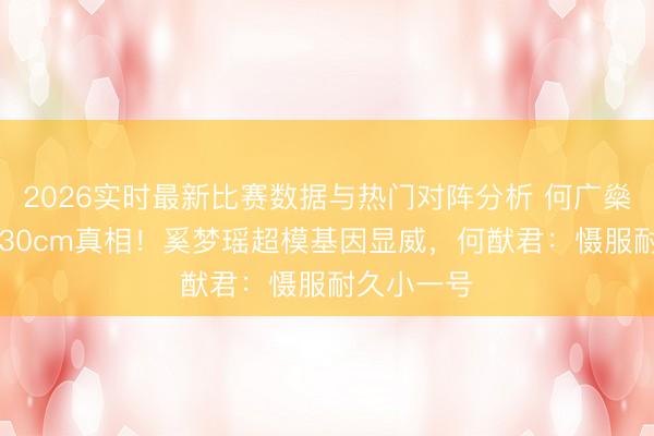 2026实时最新比赛数据与热门对阵分析 何广燊6岁身高130cm真相！奚梦瑶超模基因显威，何猷君：慑服耐久小一号