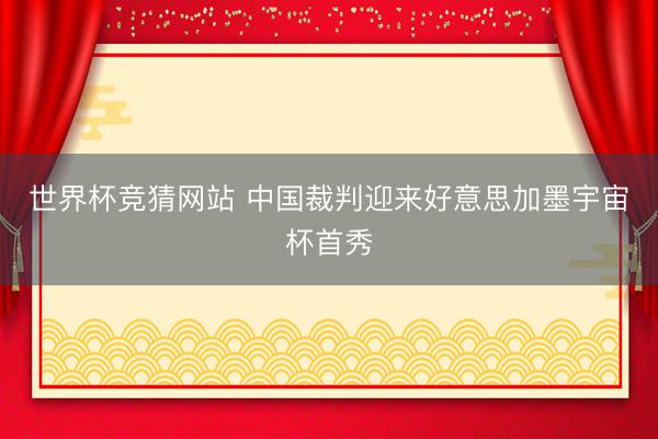 世界杯竞猜网站 中国裁判迎来好意思加墨宇宙杯首秀