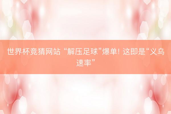 世界杯竞猜网站 “解压足球”爆单! 这即是“义乌速率”