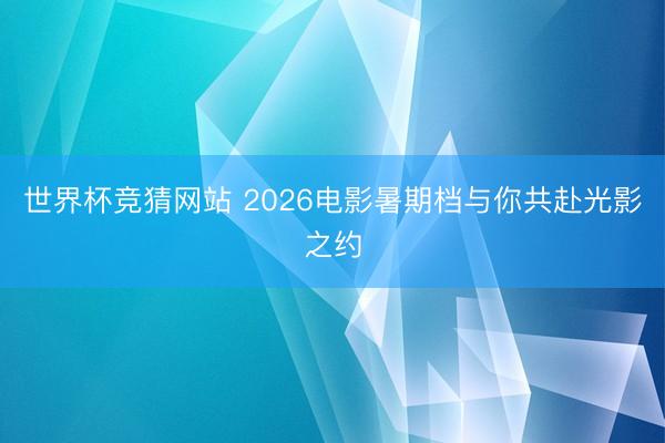 世界杯竞猜网站 2026电影暑期档与你共赴光影之约