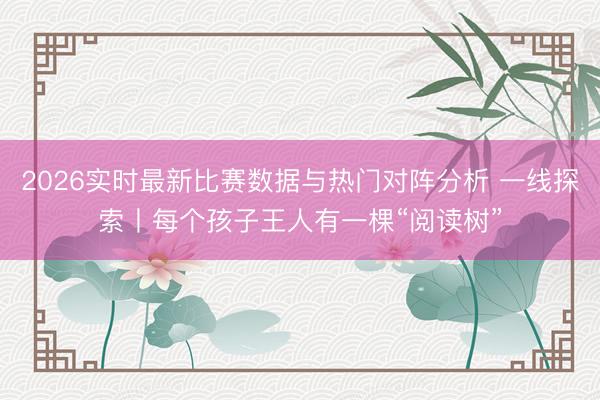2026实时最新比赛数据与热门对阵分析 一线探索丨每个孩子王人有一棵“阅读树”