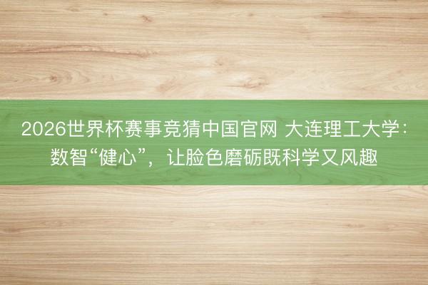2026世界杯赛事竞猜中国官网 大连理工大学：数智“健心”，让脸色磨砺既科学又风趣
