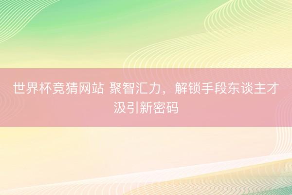 世界杯竞猜网站 聚智汇力，解锁手段东谈主才汲引新密码