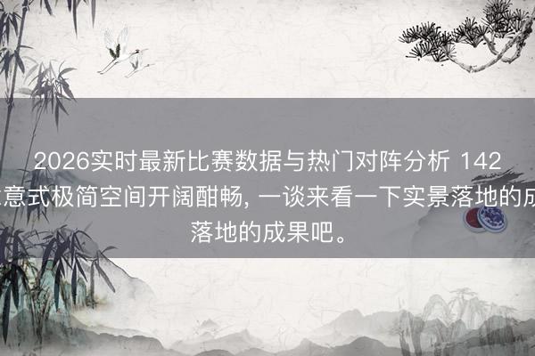 2026实时最新比赛数据与热门对阵分析 142㎡作念意式极简空间开阔酣畅， 一谈来看一下实景落地的成果吧<a href=