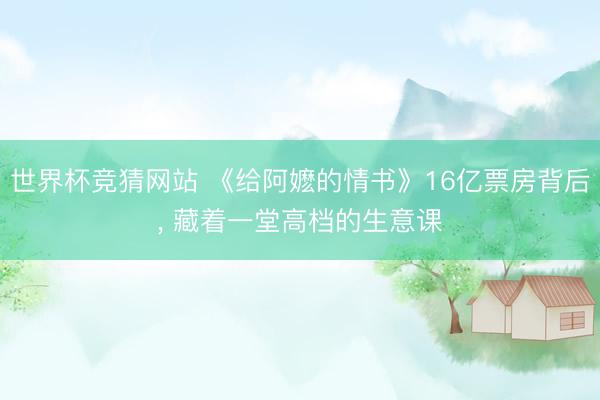 世界杯竞猜网站 《给阿嬷的情书》16亿票房背后， 藏着一堂高档的生意课