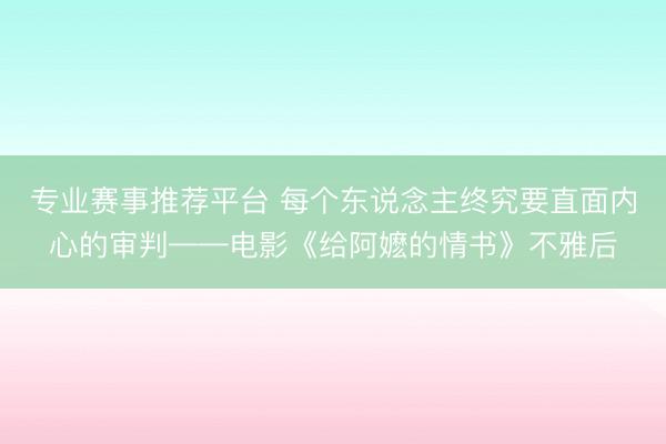专业赛事推荐平台 每个东说念主终究要直面内心的审判——电影《给阿嬷的情书》不雅后
