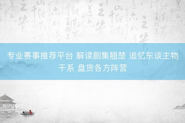 专业赛事推荐平台 解读剧集翘楚 追忆东谈主物干系 盘货各方阵营