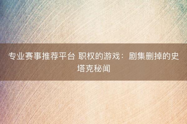 专业赛事推荐平台 职权的游戏:剧集删掉的史塔克秘闻