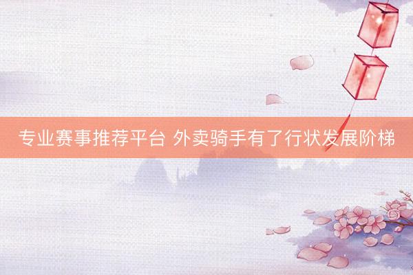 专业赛事推荐平台 外卖骑手有了行状发展阶梯