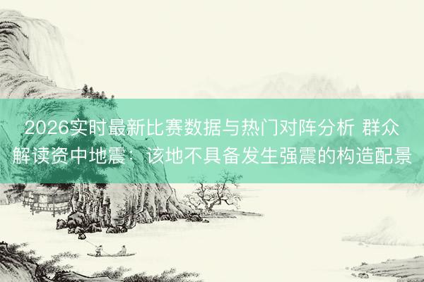 2026实时最新比赛数据与热门对阵分析 群众解读资中地震：该地不具备发生强震的构造配景