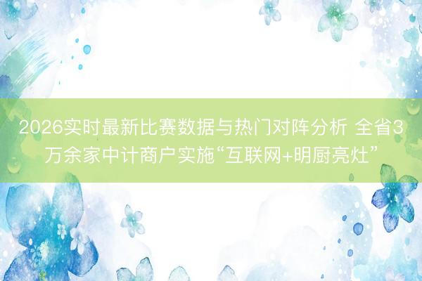 2026实时最新比赛数据与热门对阵分析 全省3万余家中计商户实施“互联网+明厨亮灶”