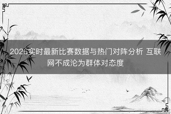 2026实时最新比赛数据与热门对阵分析 互联网不成沦为群体对态度