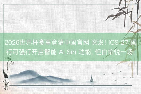 2026世界杯赛事竞猜中国官网 突发! iOS 27 国行可强行开启智能 AI Siri 功能， 但白怡悦一场!