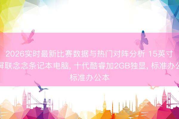 2026实时最新比赛数据与热门对阵分析 15英寸大屏联念念条记本电脑， 十代酷睿加2GB独显， 标准办公本