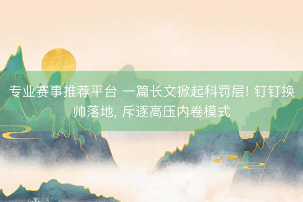 专业赛事推荐平台 一篇长文掀起科罚层! 钉钉换帅落地， 斥逐高压内卷模式