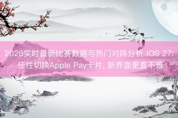 2026实时最新比赛数据与热门对阵分析 iOS 27: 任性切换Apple Pay卡片, 新界面更直不雅