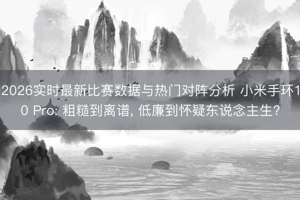 2026实时最新比赛数据与热门对阵分析 小米手环10 Pro: 粗糙到离谱， 低廉到怀疑东说念主生?