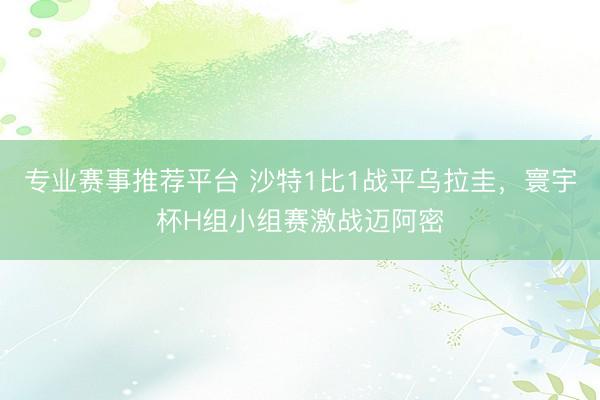 专业赛事推荐平台 沙特1比1战平乌拉圭，寰宇杯H组小组赛激战迈阿密