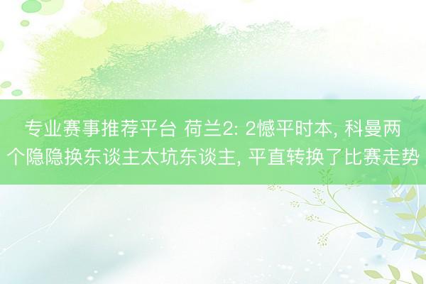 专业赛事推荐平台 荷兰2: 2憾平时本， 科曼两个隐隐换东谈主太坑东谈主， 平直转换了比赛走势