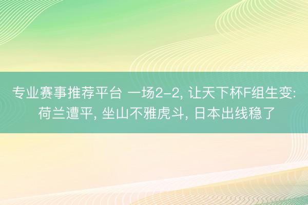 专业赛事推荐平台 一场2-2, 让天下杯F组生变: 荷兰遭平, 坐山不雅虎斗, 日本出线稳了