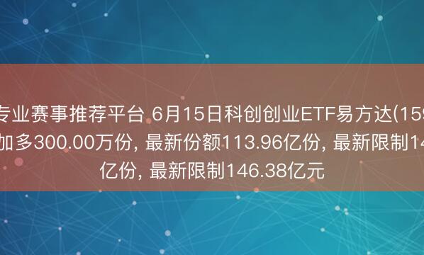 专业赛事推荐平台 6月15日科创创业ETF易方达(159781)份额加多300.00万份， 最新份额113.96亿份， 最新限制146.38亿元